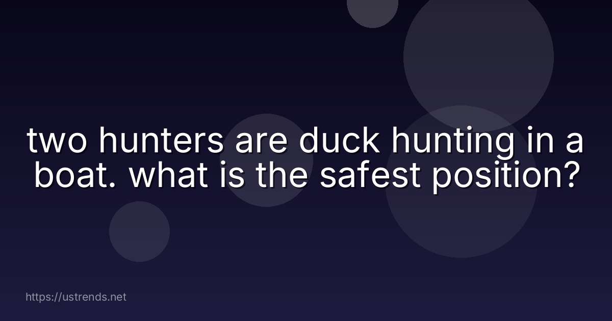 two hunters are duck hunting in a boat. what is the safest position?
