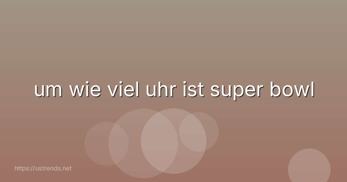 um wie viel uhr ist super bowl