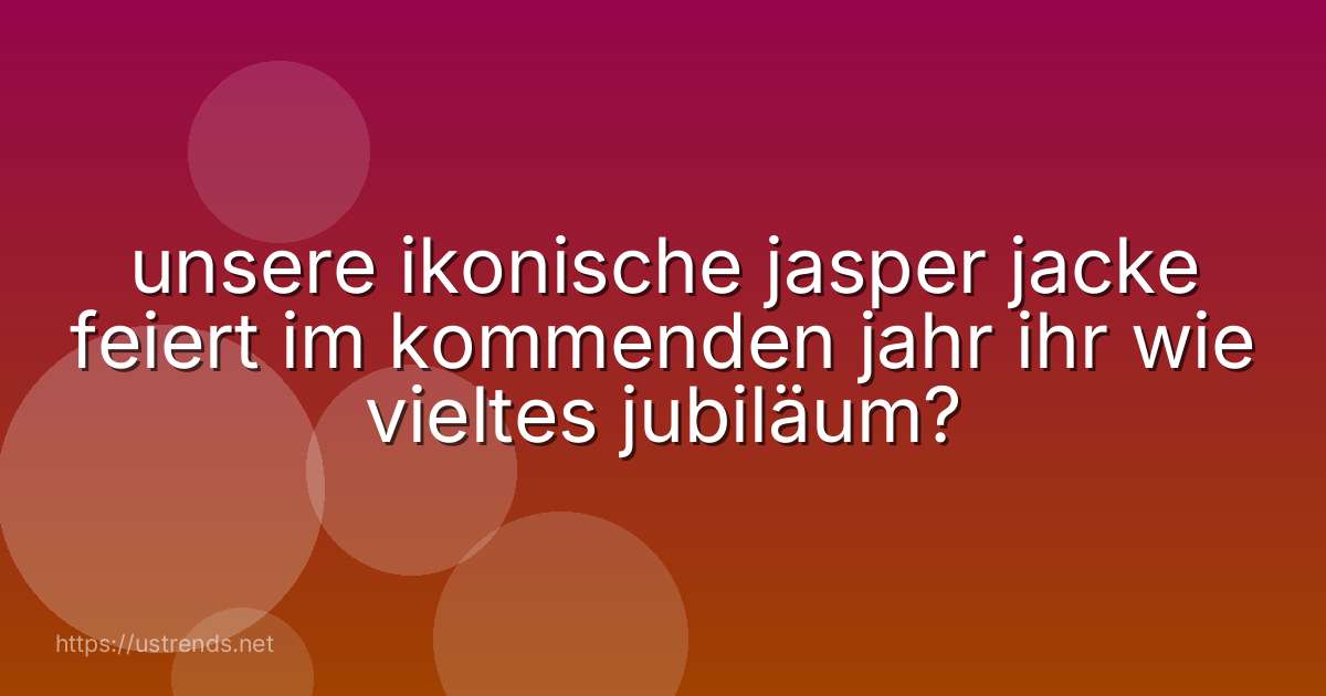 unsere ikonische jasper jacke feiert im kommenden jahr ihr wie vieltes jubiläum?