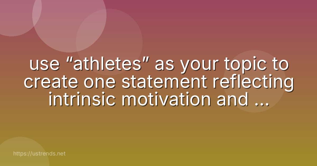 use “athletes” as your topic to create one statement reflecting intrinsic motivation and one statement reflecting extrinsic motivation.