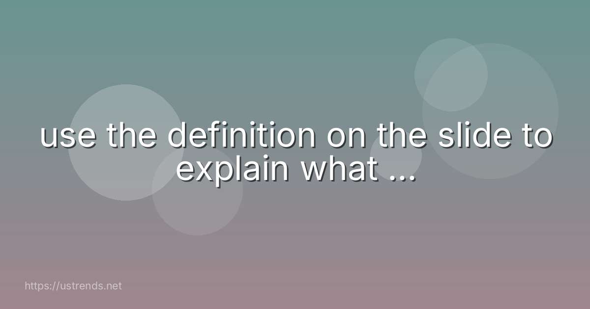 use the definition on the slide to explain what ...