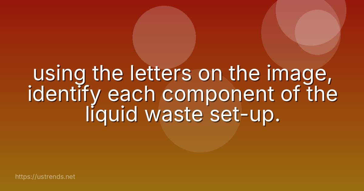 using the letters on the image, identify each component of the liquid waste set-up.