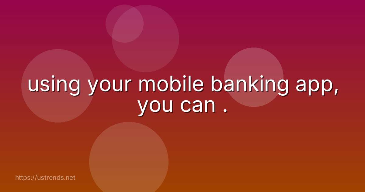 using your mobile banking app, you can .