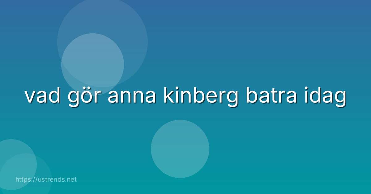 vad gör anna kinberg batra idag