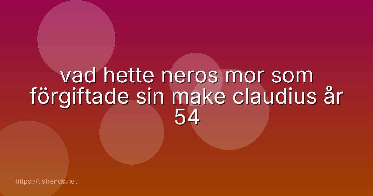 vad hette neros mor som förgiftade sin make claudius år 54