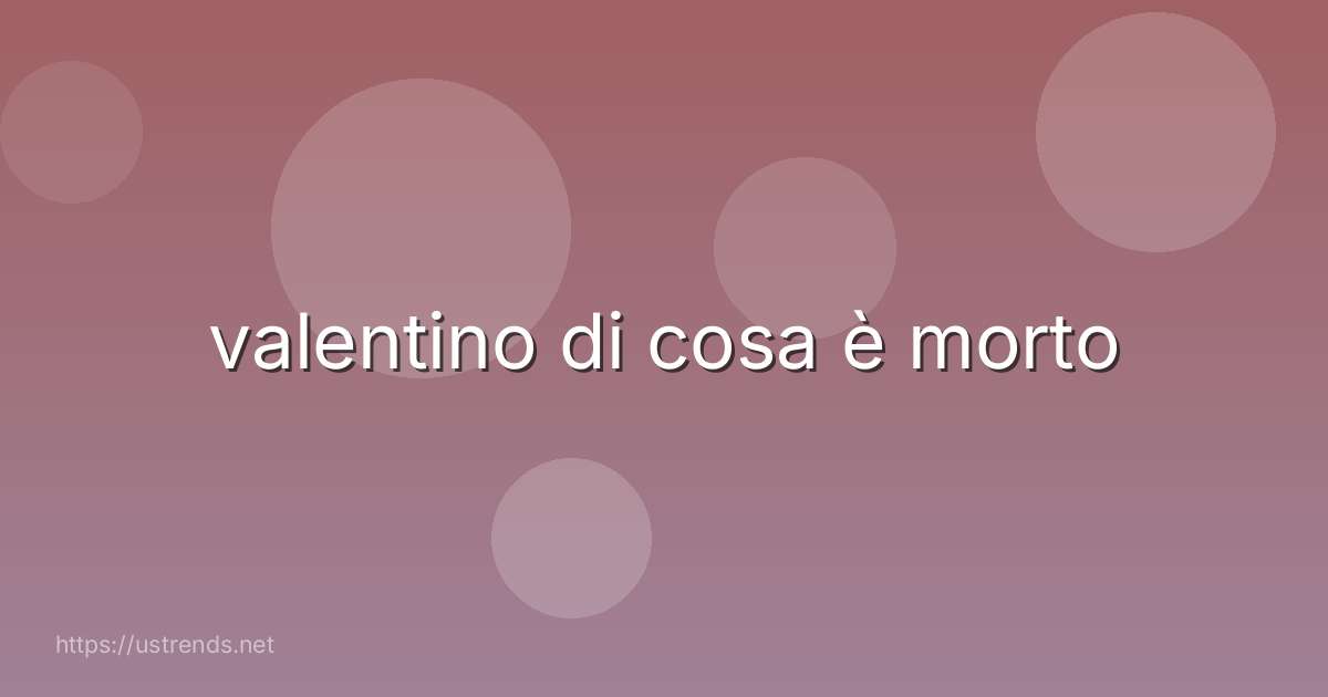 valentino di cosa è morto