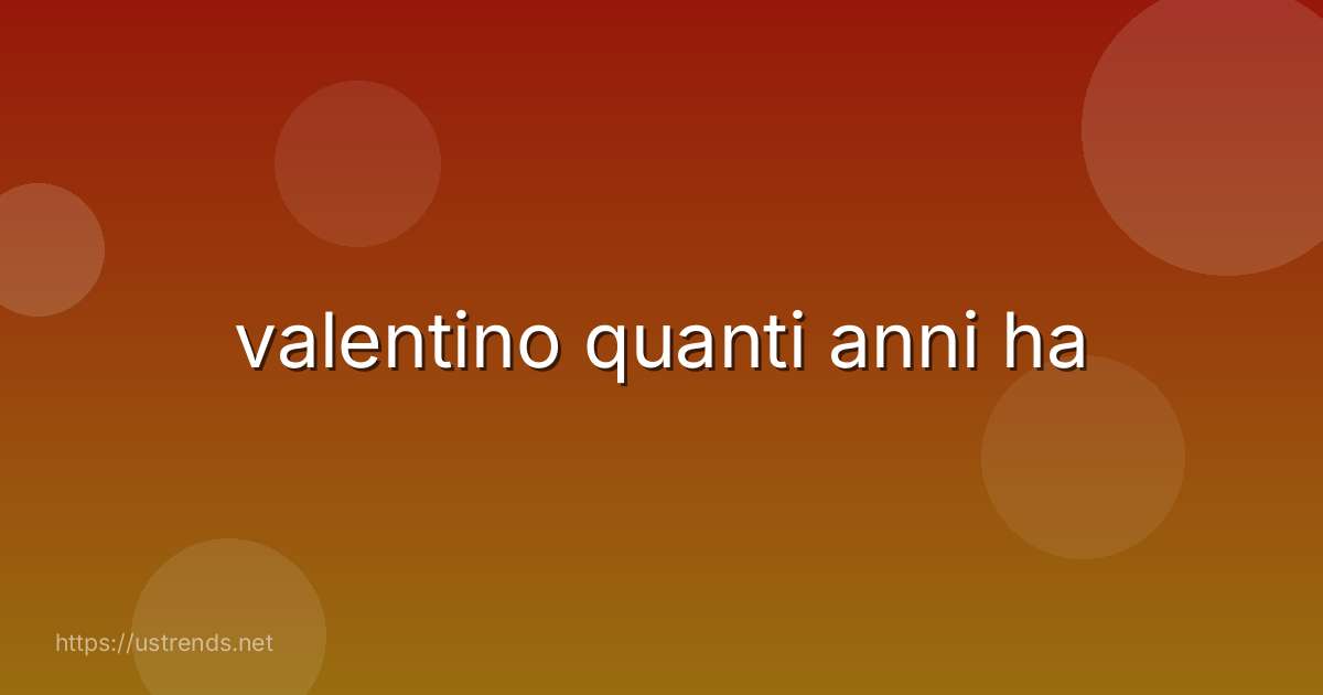 valentino quanti anni ha