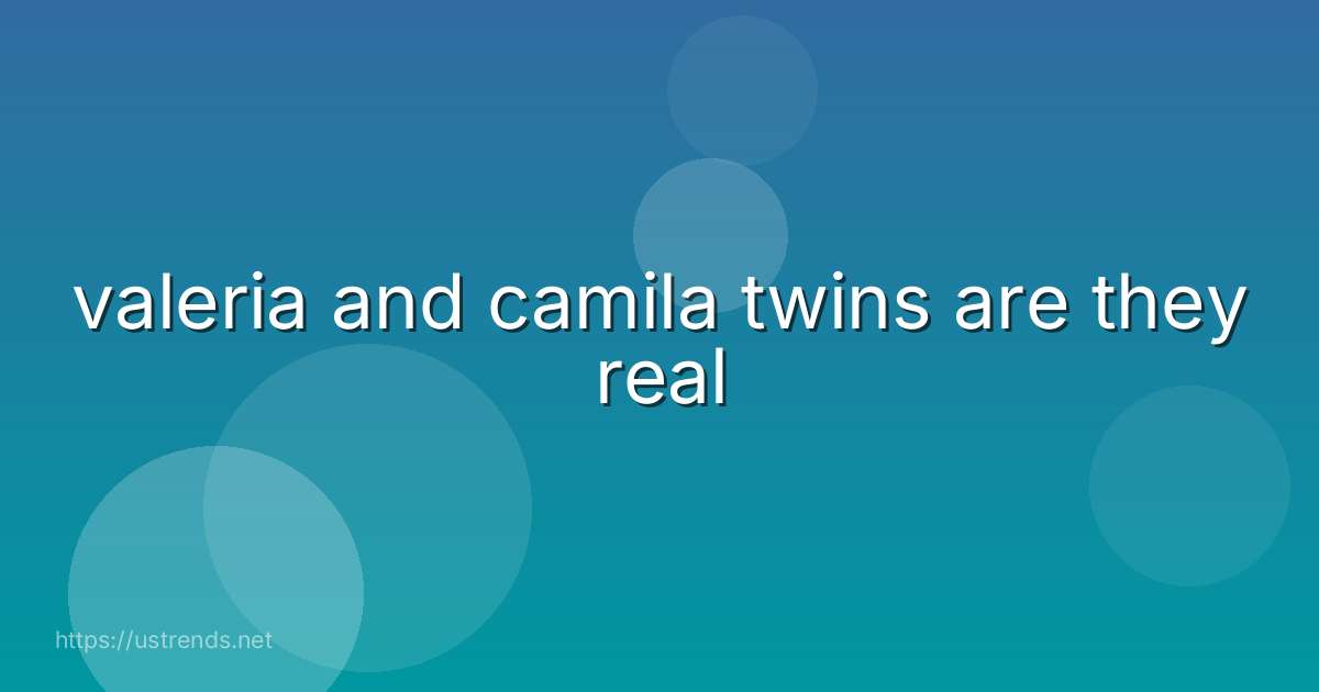 valeria and camila twins are they real