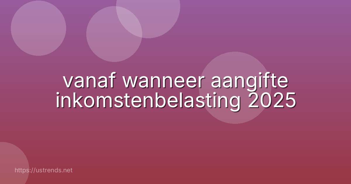 vanaf wanneer aangifte inkomstenbelasting 2025