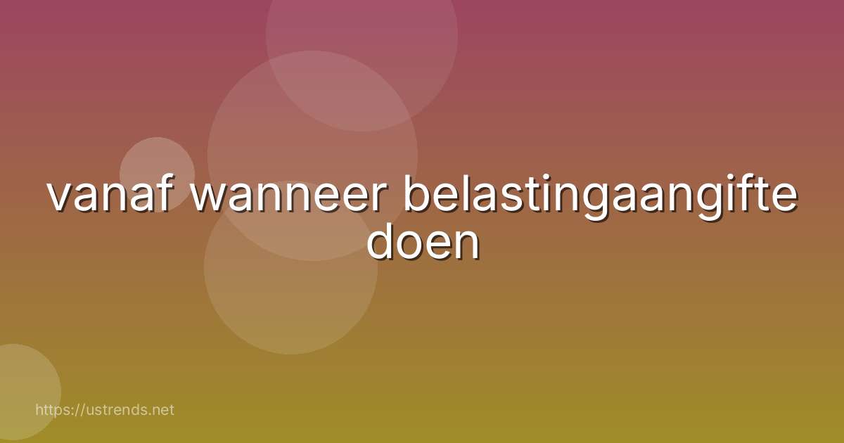 vanaf wanneer belastingaangifte doen