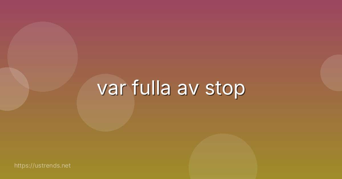 var fulla av stop