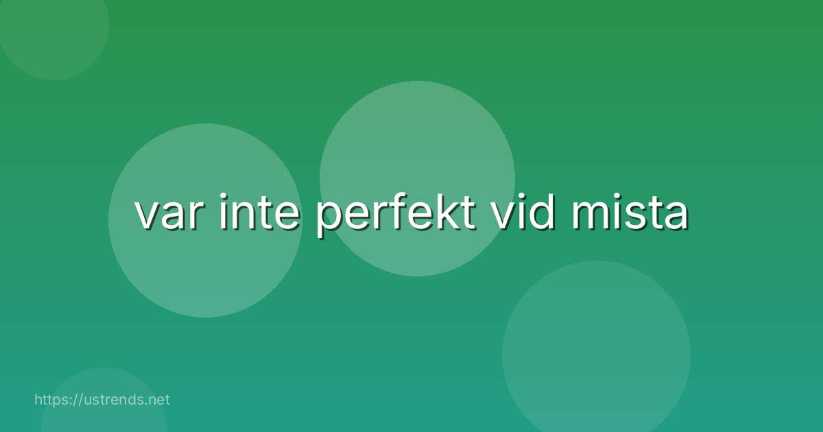 var inte perfekt vid mista