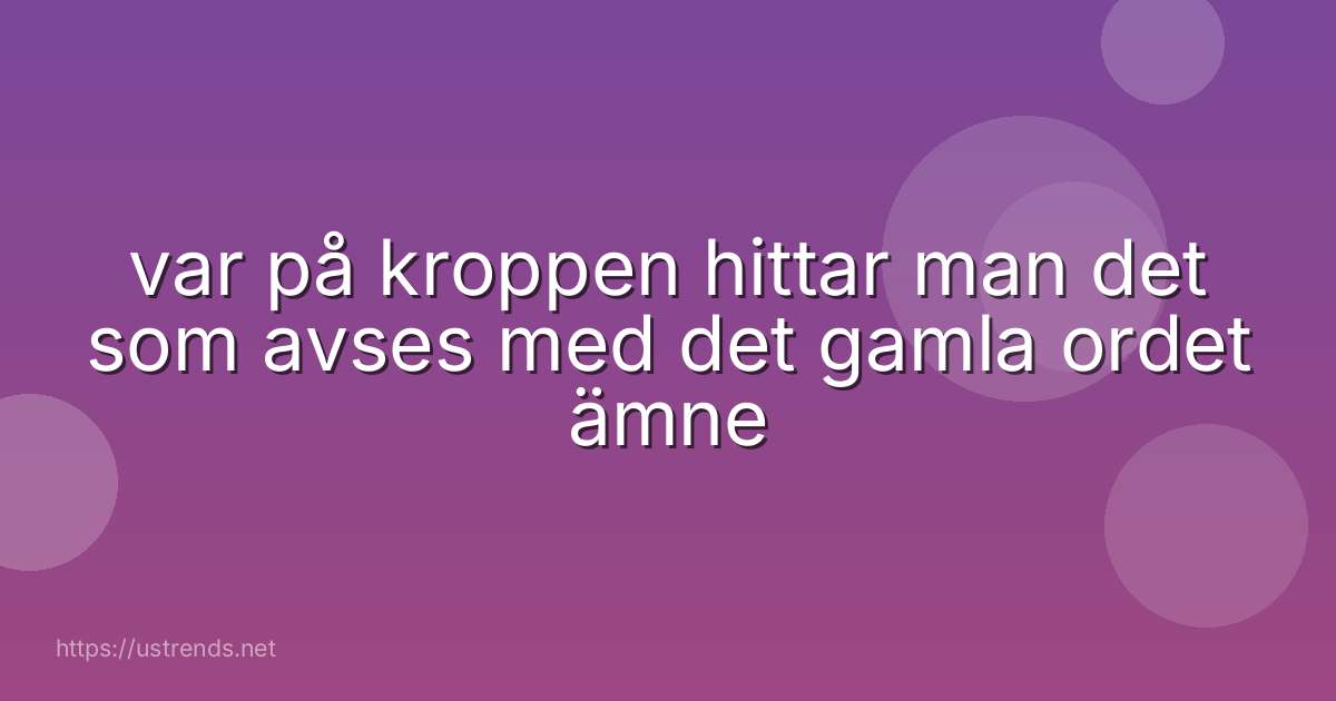 var på kroppen hittar man det som avses med det gamla ordet ämne