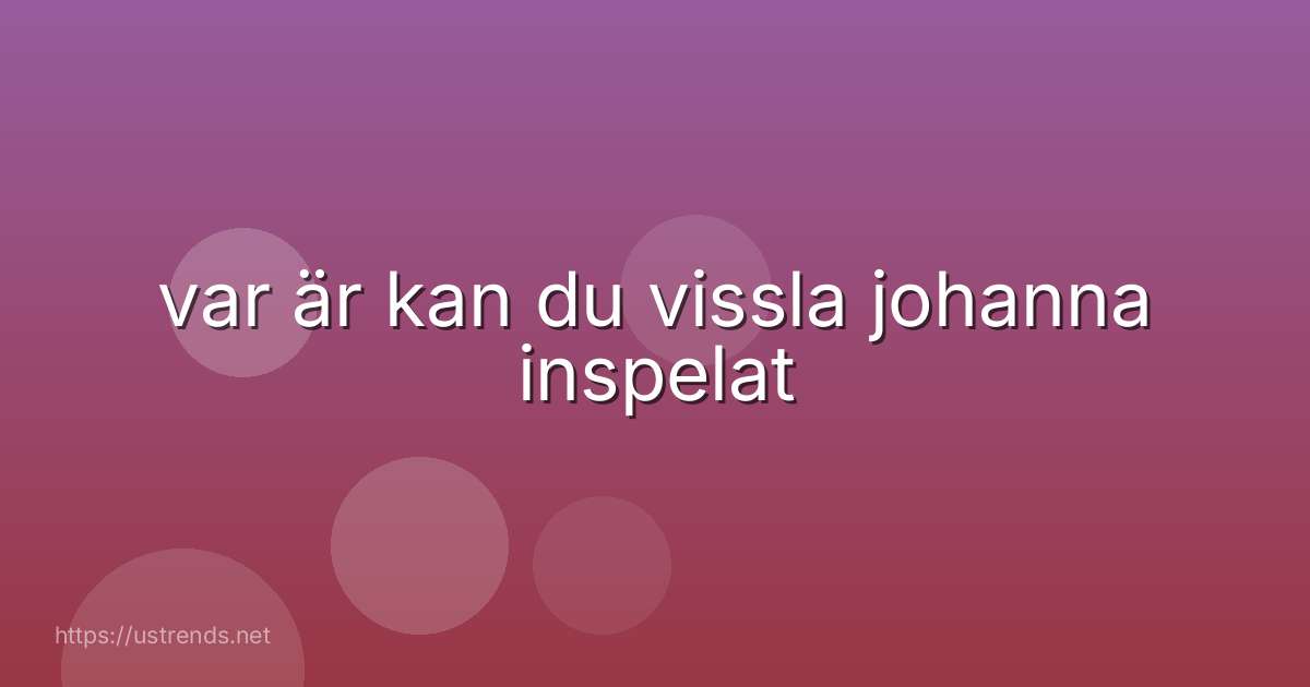 var är kan du vissla johanna inspelat