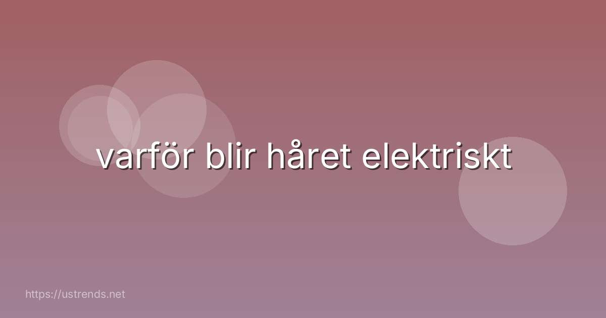 varför blir håret elektriskt