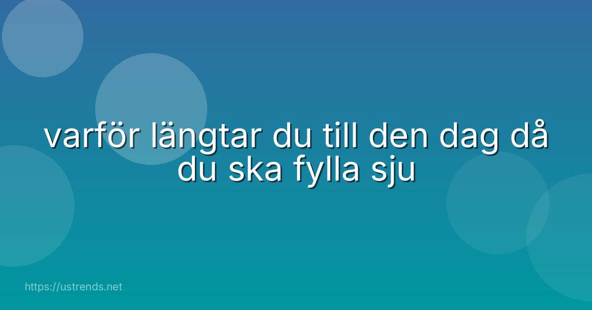 varför längtar du till den dag då du ska fylla sju