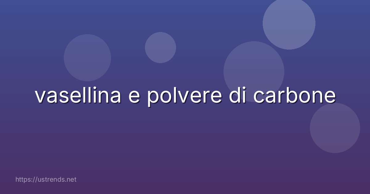 vasellina e polvere di carbone