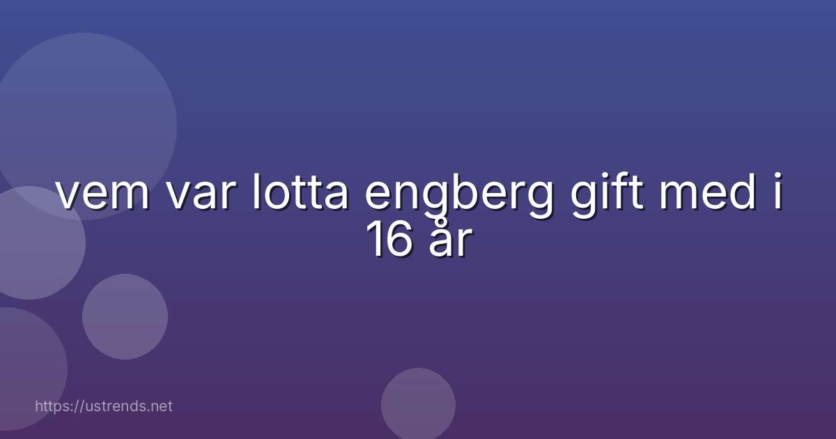 vem var lotta engberg gift med i 16 år