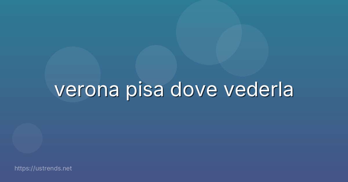 verona pisa dove vederla