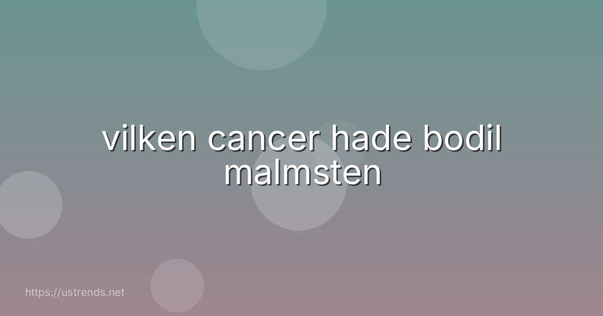 vilken cancer hade bodil malmsten