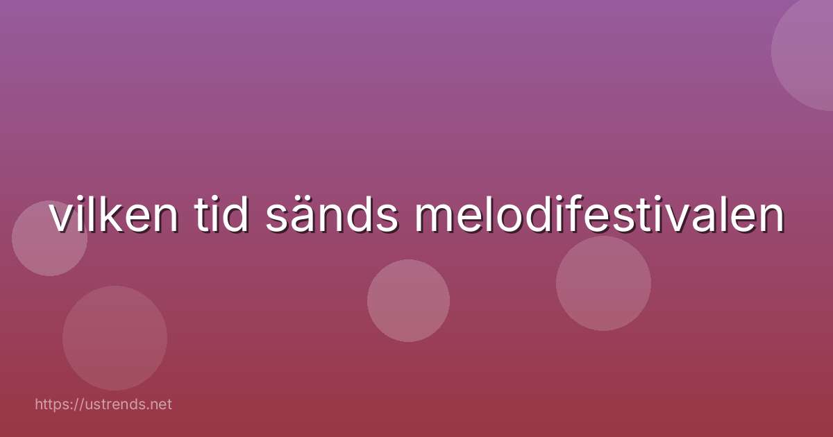 vilken tid sänds melodifestivalen