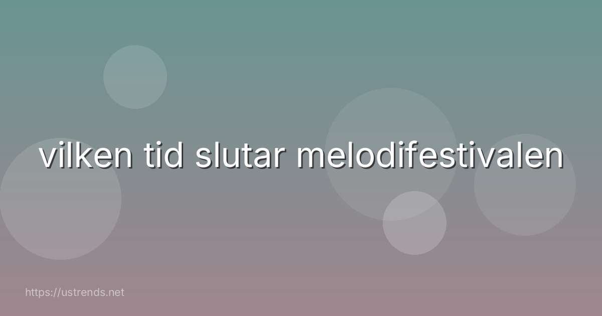 vilken tid slutar melodifestivalen