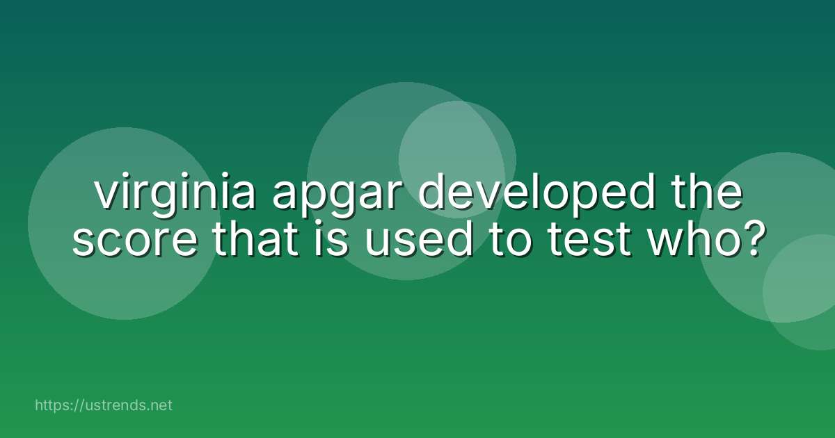 virginia apgar developed the score that is used to test who?