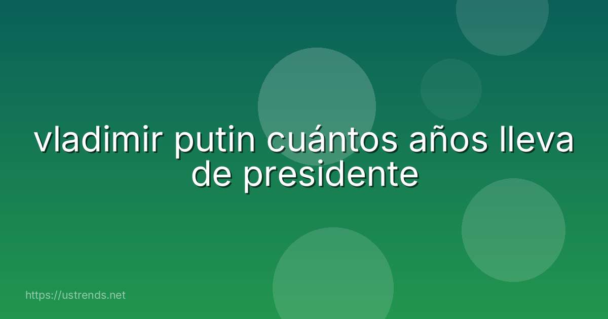 vladimir putin cuántos años lleva de presidente