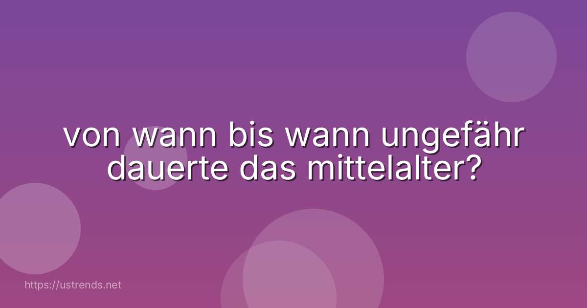 von wann bis wann ungefähr dauerte das mittelalter?