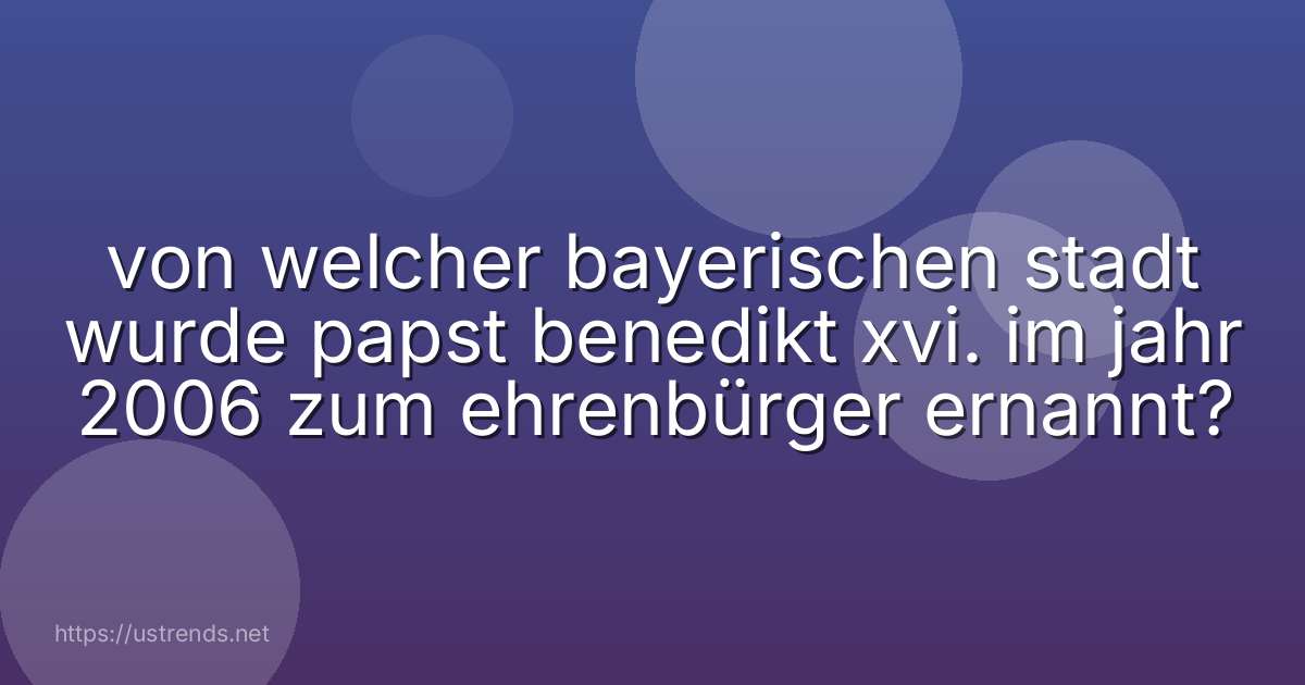 von welcher bayerischen stadt wurde papst benedikt xvi. im jahr 2006 zum ehrenbürger ernannt?