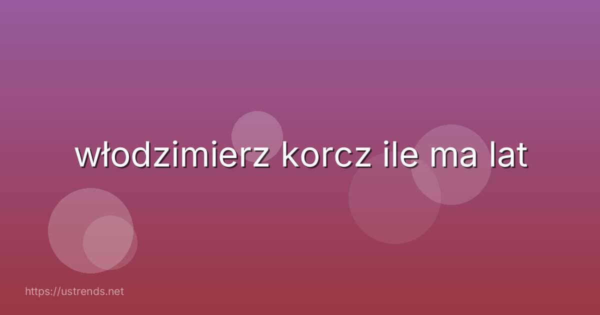 włodzimierz korcz ile ma lat