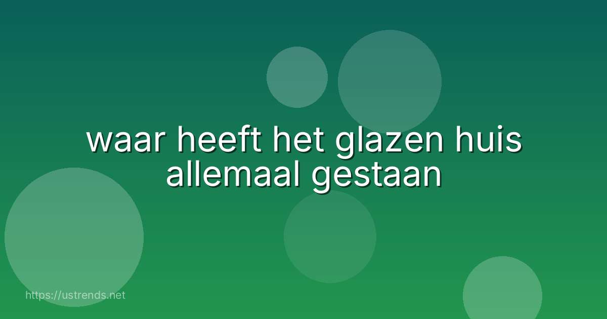 waar heeft het glazen huis allemaal gestaan