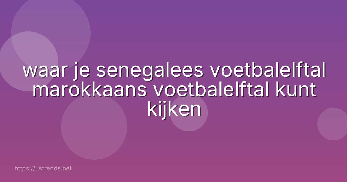 waar je senegalees voetbalelftal marokkaans voetbalelftal kunt kijken