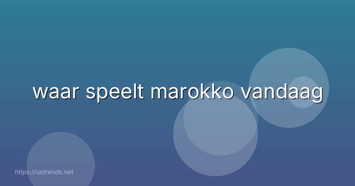 waar speelt marokko vandaag