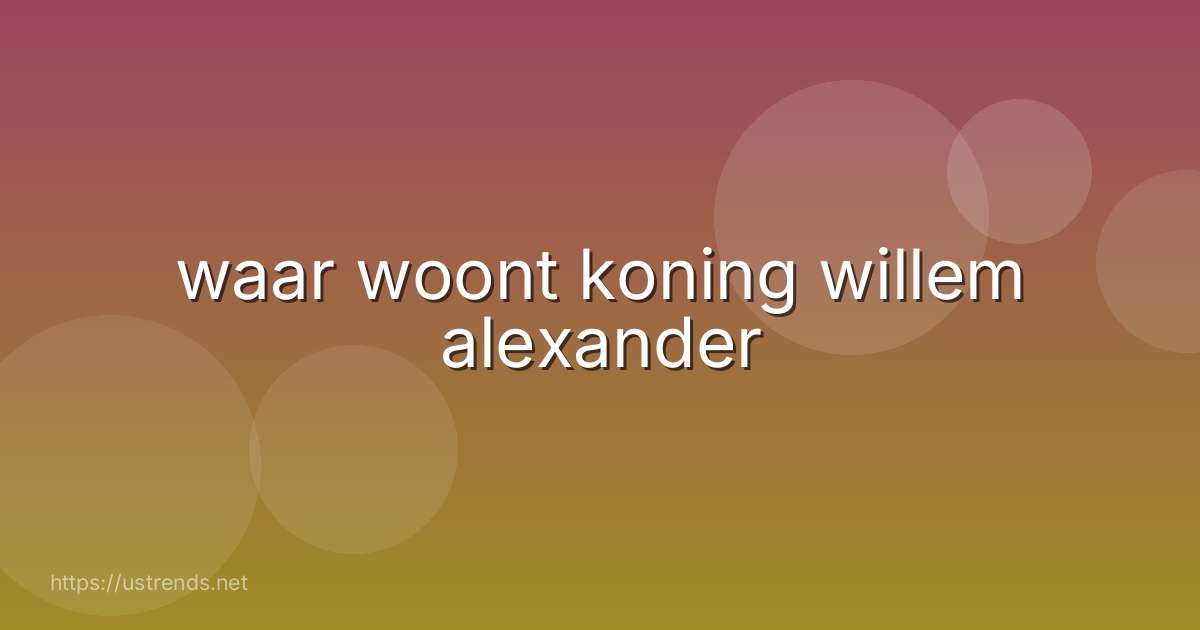 waar woont koning willem alexander