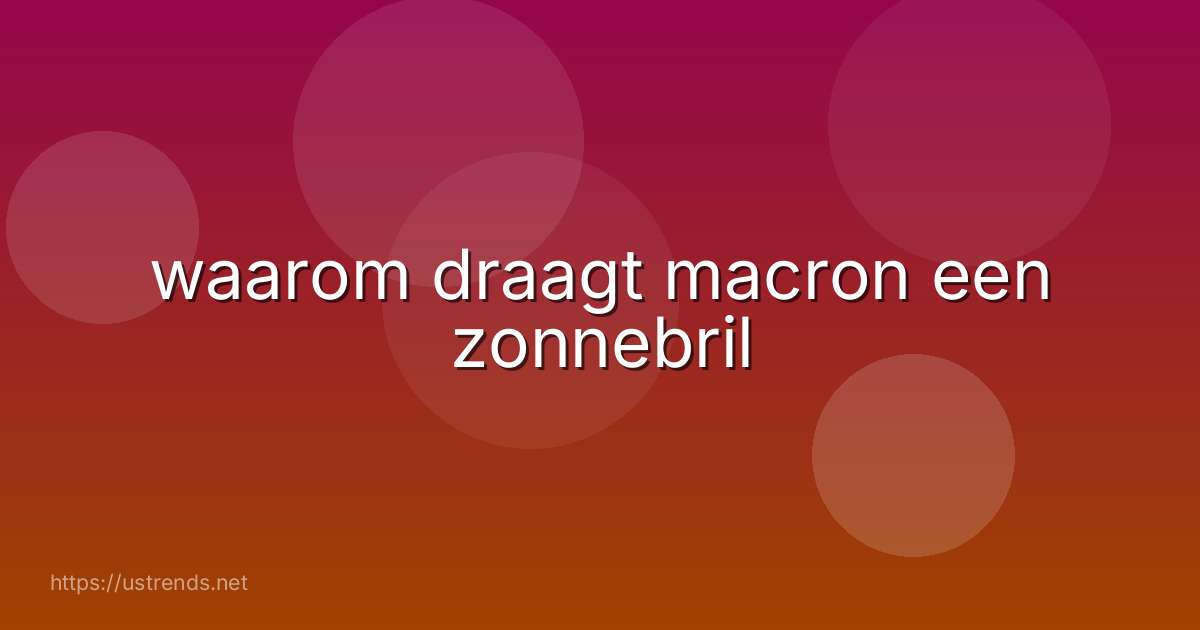 waarom draagt macron een zonnebril