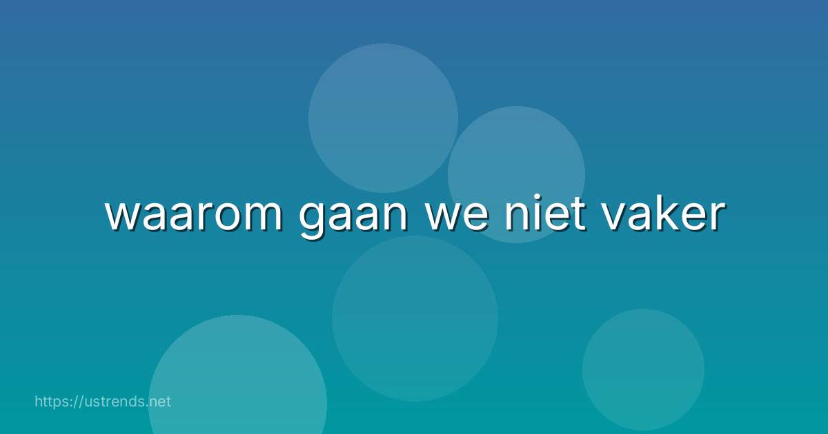 waarom gaan we niet vaker