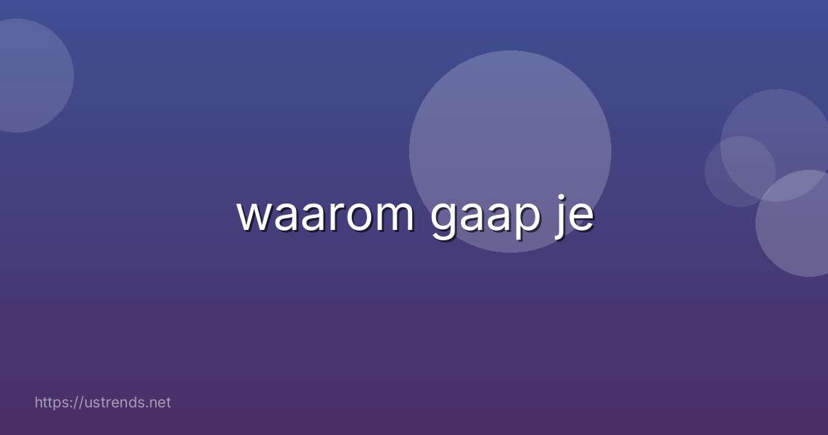 waarom gaap je