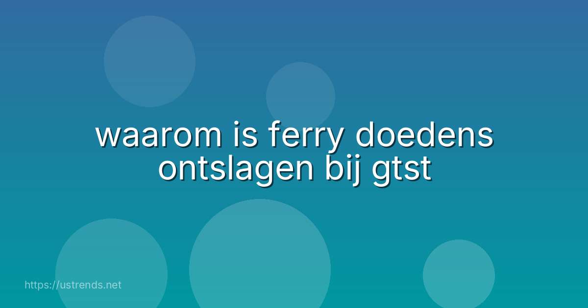 waarom is ferry doedens ontslagen bij gtst