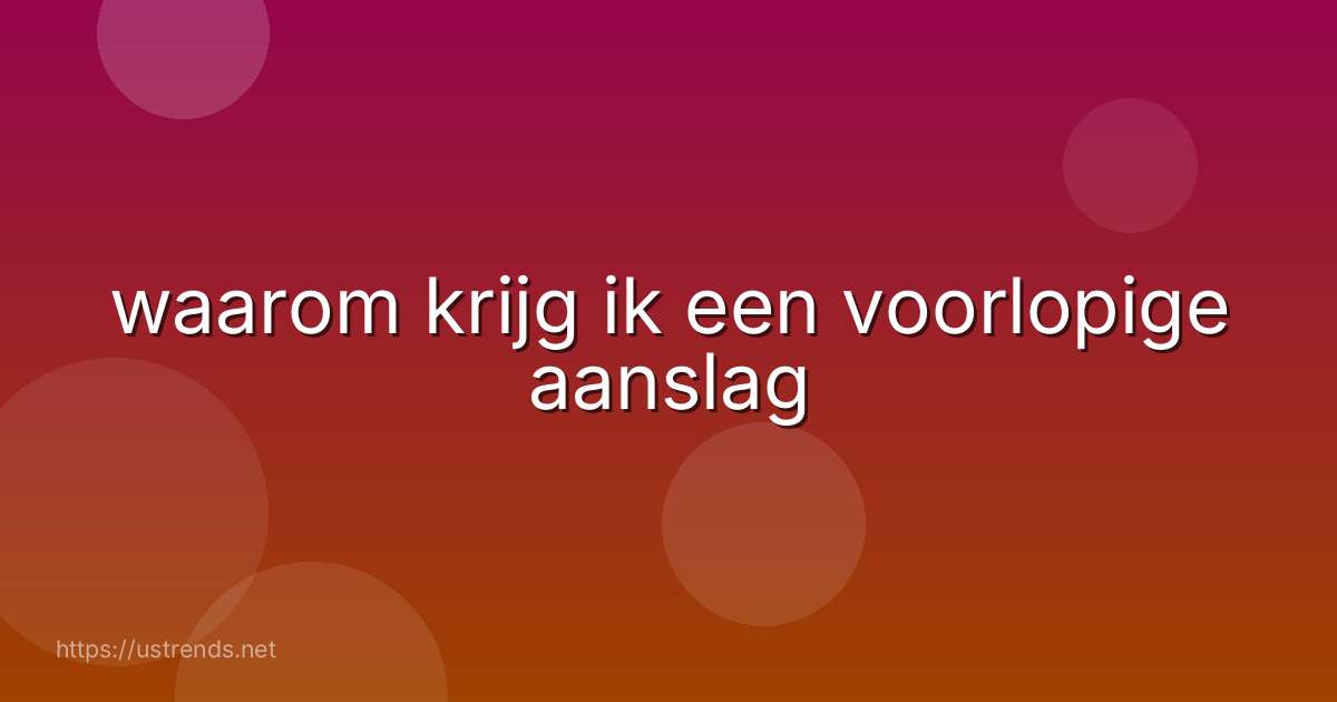 waarom krijg ik een voorlopige aanslag