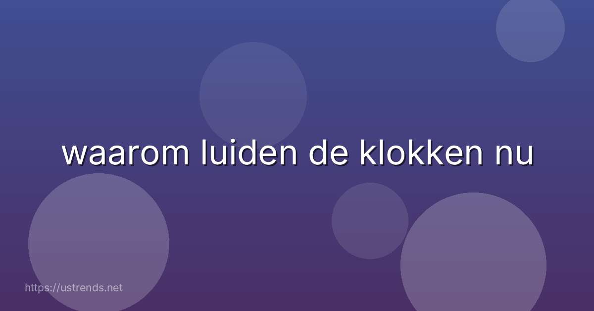 waarom luiden de klokken nu
