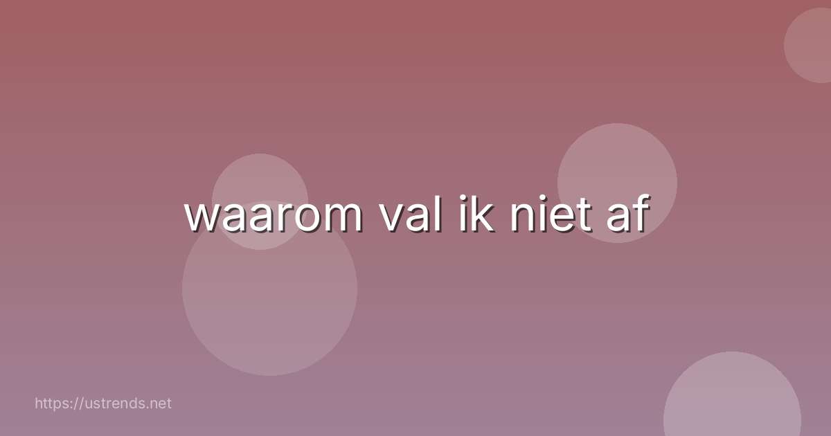 waarom val ik niet af