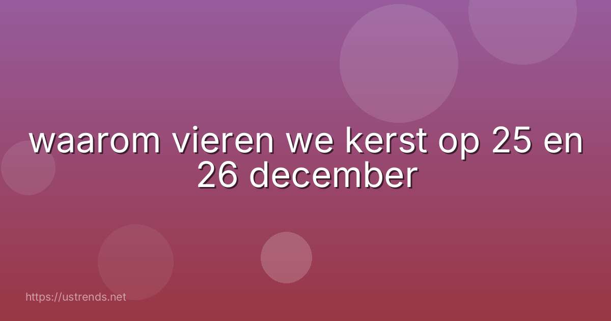 waarom vieren we kerst op 25 en 26 december