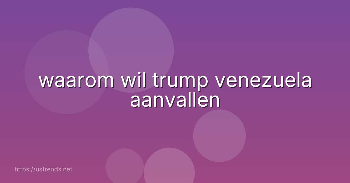 waarom wil trump venezuela aanvallen