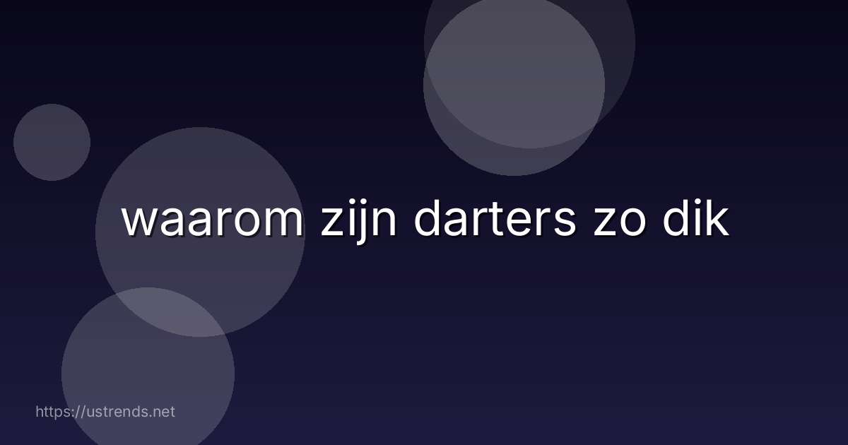 waarom zijn darters zo dik