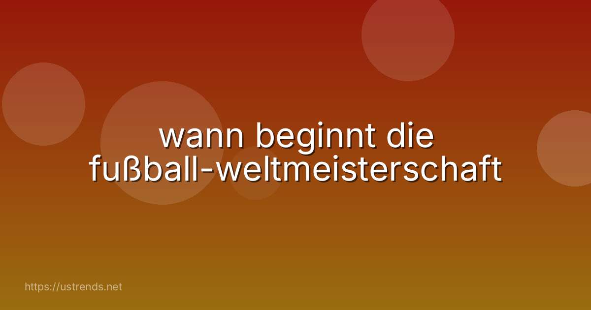 wann beginnt die fußball-weltmeisterschaft