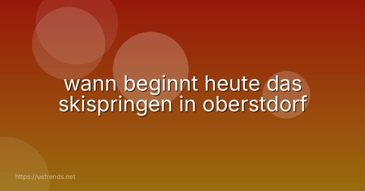 wann beginnt heute das skispringen in oberstdorf