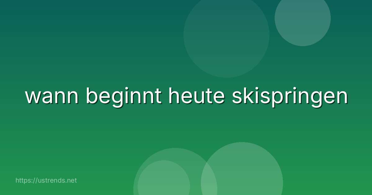 wann beginnt heute skispringen