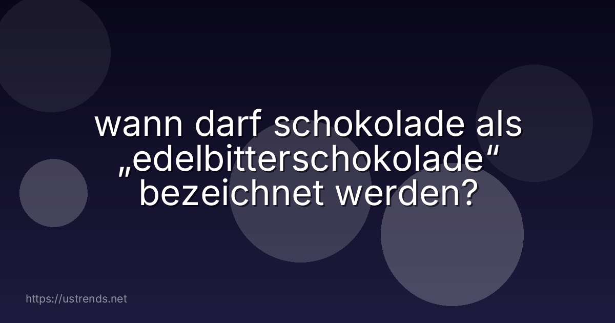 wann darf schokolade als „edelbitterschokolade“ bezeichnet werden?