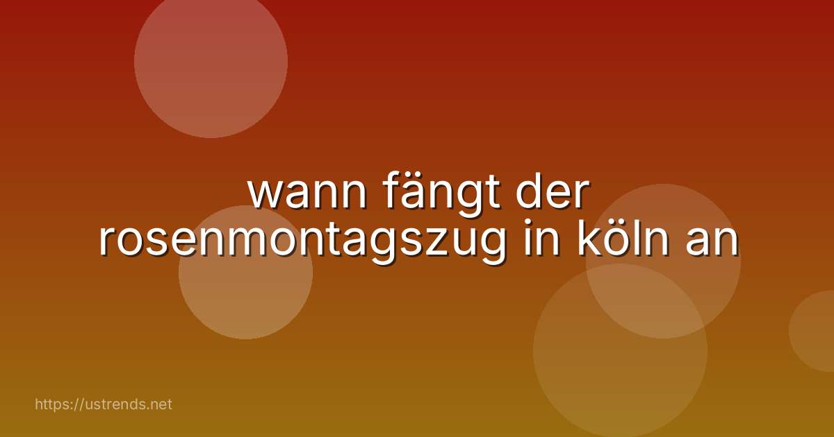 wann fängt der rosenmontagszug in köln an
